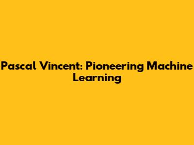 Pascal Vincent: Pioneering Machine Learning