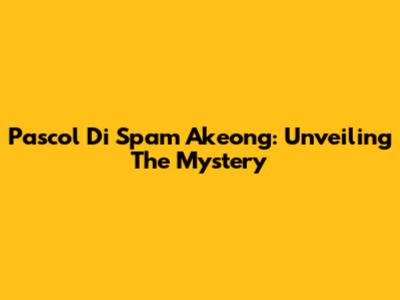 Pascol Di Spam Akeong: Unveiling The Mystery