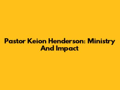 Pastor Keion Henderson: Ministry And Impact