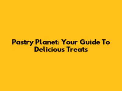 Pastry Planet: Your Guide To Delicious Treats