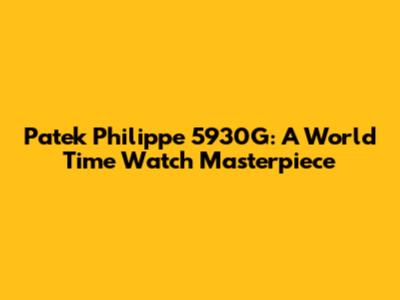 Patek Philippe 5930G: A World Time Watch Masterpiece