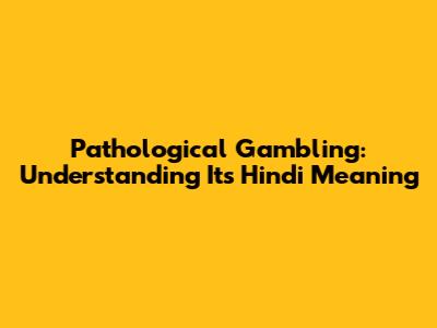 Pathological Gambling: Understanding Its Hindi Meaning