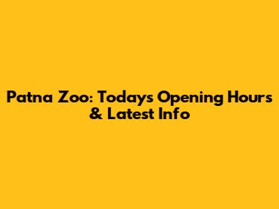 Patna Zoo: Today's Opening Hours & Latest Info