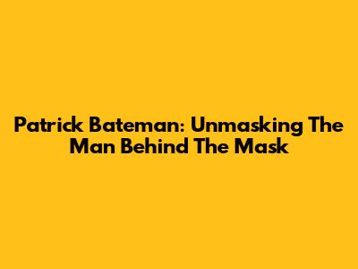 Patrick Bateman: Unmasking The Man Behind The Mask