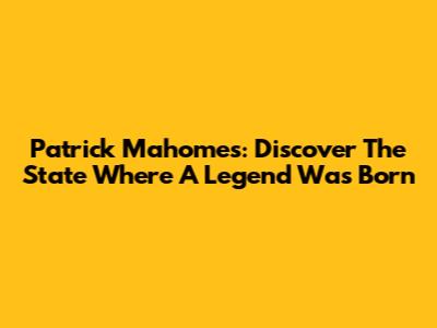 Patrick Mahomes: Discover The State Where A Legend Was Born