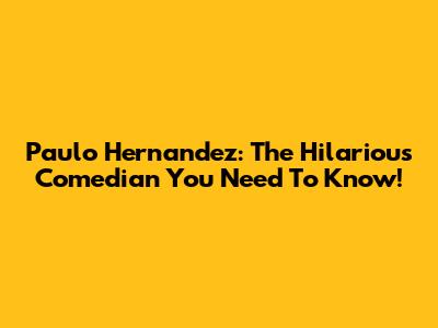 Paulo Hernandez: The Hilarious Comedian You Need To Know!