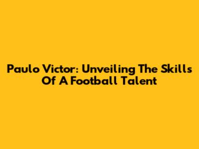 Paulo Victor: Unveiling The Skills Of A Football Talent