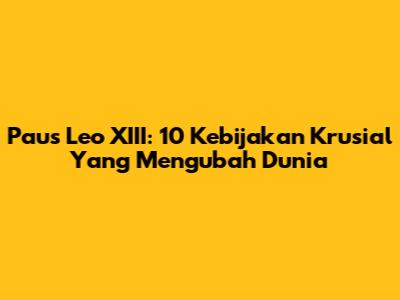 Paus Leo XIII: 10 Kebijakan Krusial Yang Mengubah Dunia