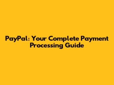 PayPal: Your Complete Payment Processing Guide