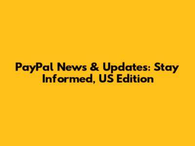 PayPal News & Updates: Stay Informed, US Edition