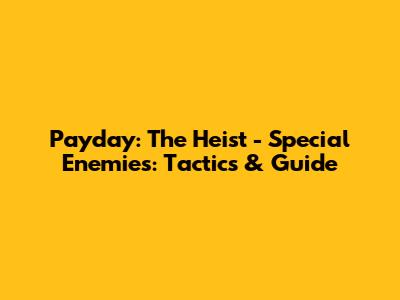Payday: The Heist - Special Enemies: Tactics & Guide