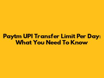 Paytm UPI Transfer Limit Per Day: What You Need To Know