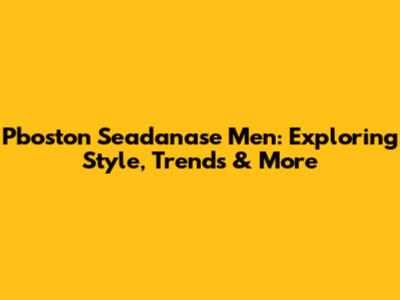 Pboston Seadanase Men: Exploring Style, Trends & More