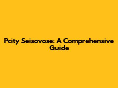 Pcity Seisovose: A Comprehensive Guide