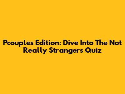 Pcouple's Edition: Dive Into The 'Not Really Strangers' Quiz
