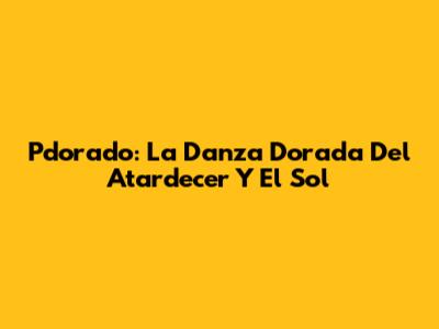 Pdorado: La Danza Dorada Del Atardecer Y El Sol