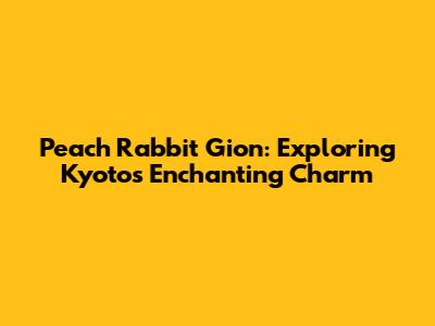 Peach Rabbit Gion: Exploring Kyoto's Enchanting Charm