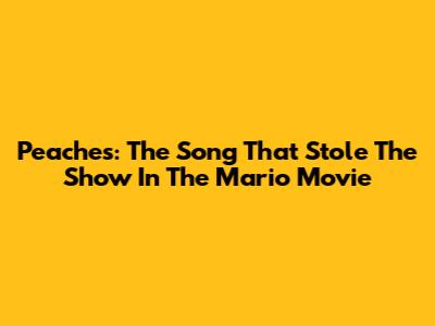 Peaches: The Song That Stole The Show In The Mario Movie