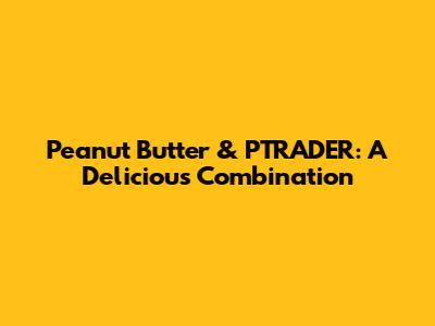 Peanut Butter & PTRADER: A Delicious Combination