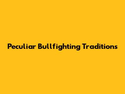 Peculiar Bullfighting Traditions