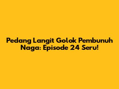 Pedang Langit Golok Pembunuh Naga: Episode 24 Seru!