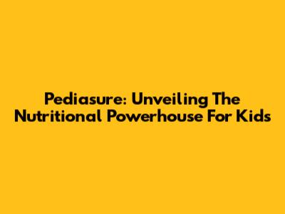 Pediasure: Unveiling The Nutritional Powerhouse For Kids
