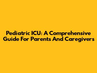 Pediatric ICU: A Comprehensive Guide For Parents And Caregivers