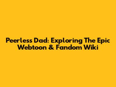 Peerless Dad: Exploring The Epic Webtoon & Fandom Wiki