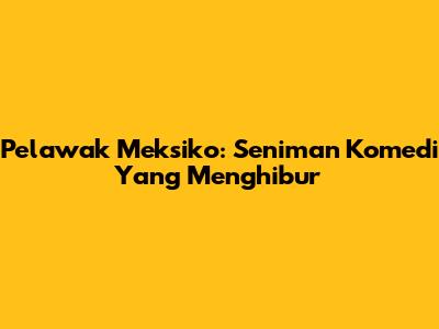 Pelawak Meksiko: Seniman Komedi Yang Menghibur