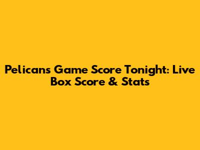 Pelicans Game Score Tonight: Live Box Score & Stats