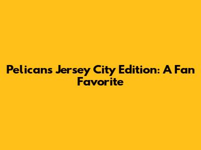 Pelicans Jersey City Edition: A Fan Favorite