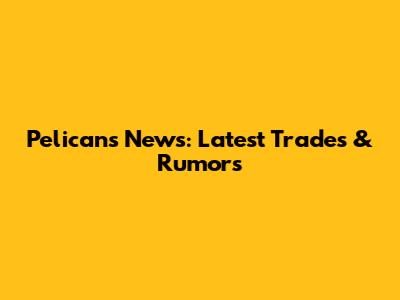 Pelicans News: Latest Trades & Rumors