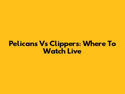 Pelicans Vs Clippers: Where To Watch Live
