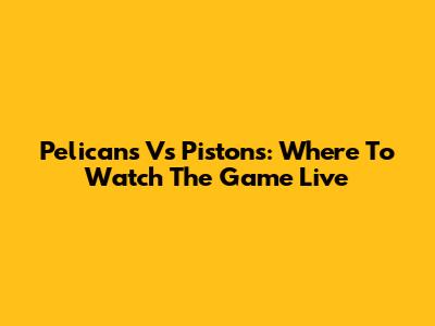 Pelicans Vs Pistons: Where To Watch The Game Live