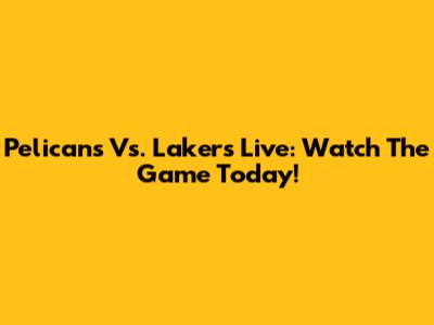 Pelicans Vs. Lakers Live: Watch The Game Today!