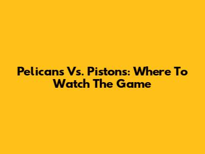Pelicans Vs. Pistons: Where To Watch The Game