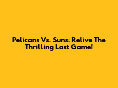 Pelicans Vs. Suns: Relive The Thrilling Last Game!