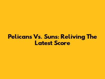 Pelicans Vs. Suns: Reliving The Latest Score
