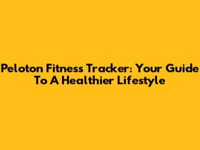 Peloton Fitness Tracker: Your Guide To A Healthier Lifestyle