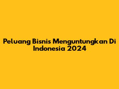 Peluang Bisnis Menguntungkan Di Indonesia 2024