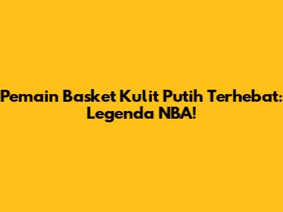 Pemain Basket Kulit Putih Terhebat: Legenda NBA!