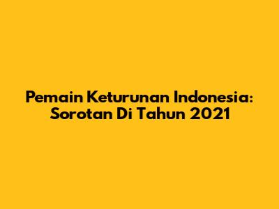 Pemain Keturunan Indonesia: Sorotan Di Tahun 2021