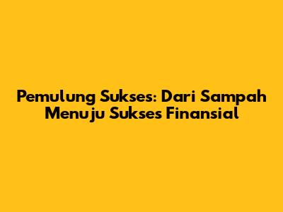 Pemulung Sukses: Dari Sampah Menuju Sukses Finansial