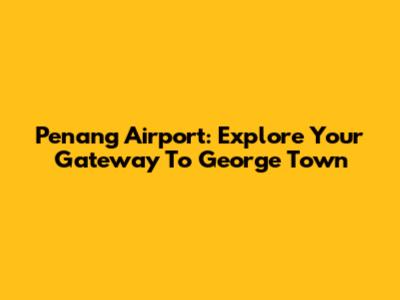 Penang Airport: Explore Your Gateway To George Town