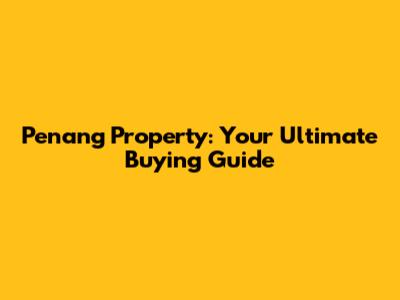 Penang Property: Your Ultimate Buying Guide