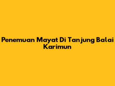 Penemuan Mayat Di Tanjung Balai Karimun