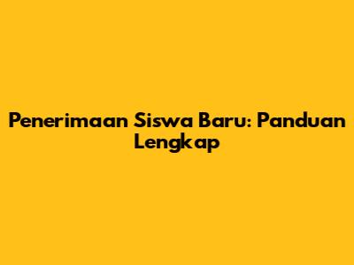 Penerimaan Siswa Baru: Panduan Lengkap