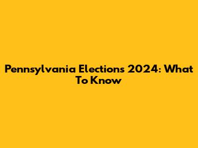 Pennsylvania Elections 2024: What To Know