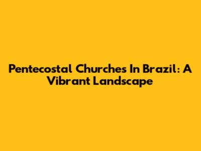 Pentecostal Churches In Brazil: A Vibrant Landscape