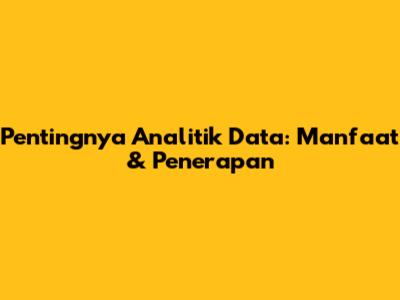 Pentingnya Analitik Data: Manfaat & Penerapan